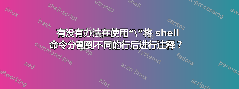 有没有办法在使用“\”将 shell 命令分割到不同的行后进行注释？ 