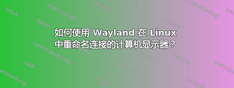 如何使用 Wayland 在 Linux 中重命名连接的计算机显示器？