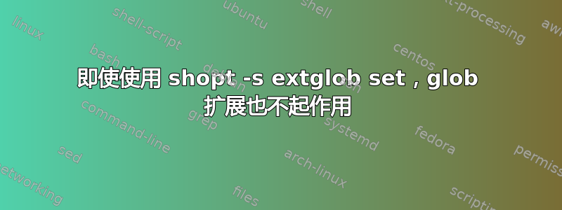 即使使用 shopt -s extglob set，glob 扩展也不起作用