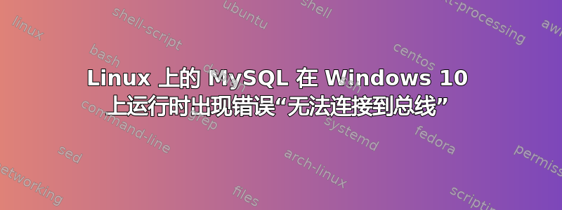 Linux 上的 MySQL 在 Windows 10 上运行时出现错误“无法连接到总线”