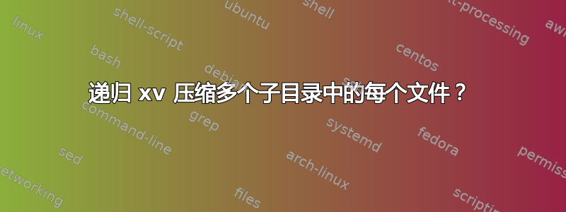 递归 xv 压缩多个子目录中的每个文件？