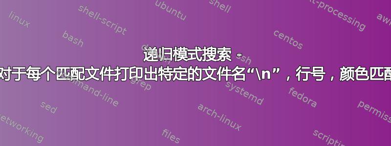 递归模式搜索 - 输出格式化：对于每个匹配文件打印出特定的文件名“\n”，行号，颜色匹配“\n”的句子