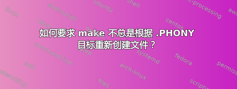 如何要求 make 不总是根据 .PHONY 目标重新创建文件？