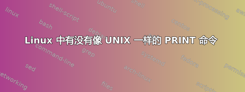 Linux 中有没有像 UNIX 一样的 PRINT 命令