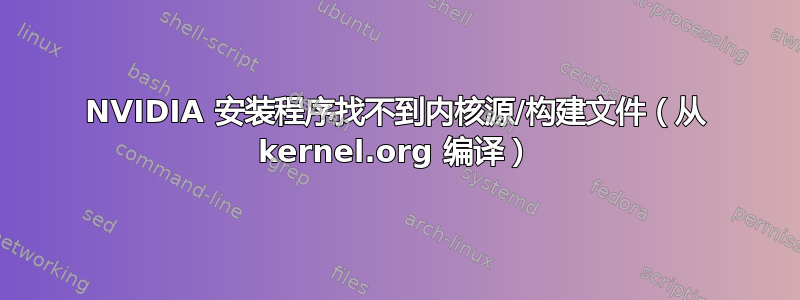 NVIDIA 安装程序找不到内核源/构建文件（从 kernel.org 编译）