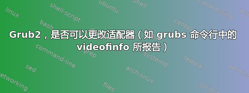 Grub2，是否可以更改适配器（如 grubs 命令行中的 videofinfo 所报告）