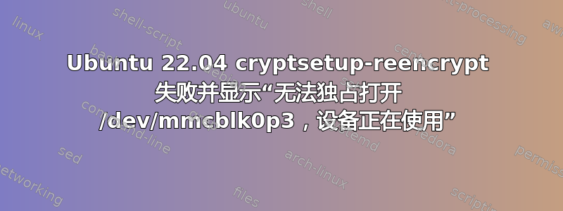 Ubuntu 22.04 cryptsetup-reencrypt 失败并显示“无法独占打开 /dev/mmcblk0p3，设备正在使用”