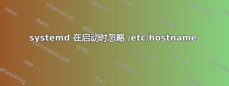 systemd 在启动时忽略 /etc/hostname