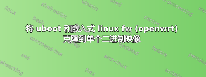 将 uboot 和嵌入式 linux fw (openwrt) 克隆到单个二进制映像