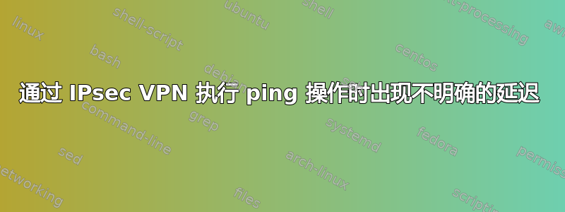 通过 IPsec VPN 执行 ping 操作时出现不明确的延迟