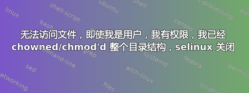 无法访问文件，即使我是用户，我有权限，我已经 chowned/chmod'd 整个目录结构，selinux 关闭