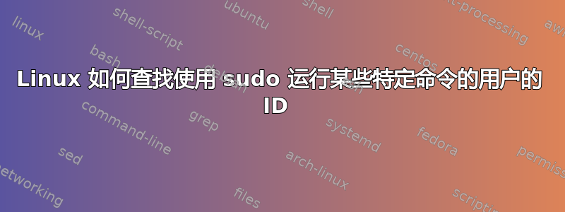 Linux 如何查找使用 sudo 运行某些特定命令的用户的 ID 