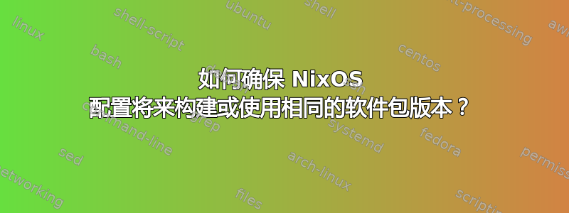 如何确保 NixOS 配置将来构建或使用相同的软件包版本？