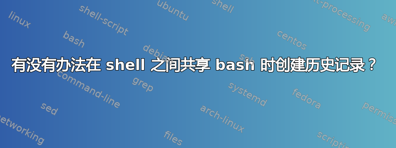 有没有办法在 shell 之间共享 bash 时创建历史记录？