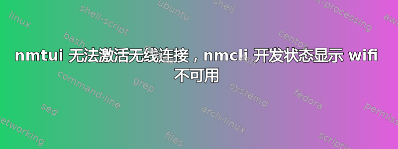 nmtui 无法激活无线连接，nmcli 开发状态显示 wifi 不可用