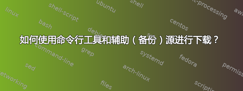 如何使用命令行工具和辅助（备份）源进行下载？