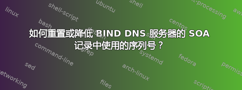 如何重置或降低 BIND DNS 服务器的 SOA 记录中使用的序列号？