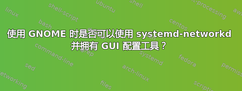 使用 GNOME 时是否可以使用 systemd-networkd 并拥有 GUI 配置工具？