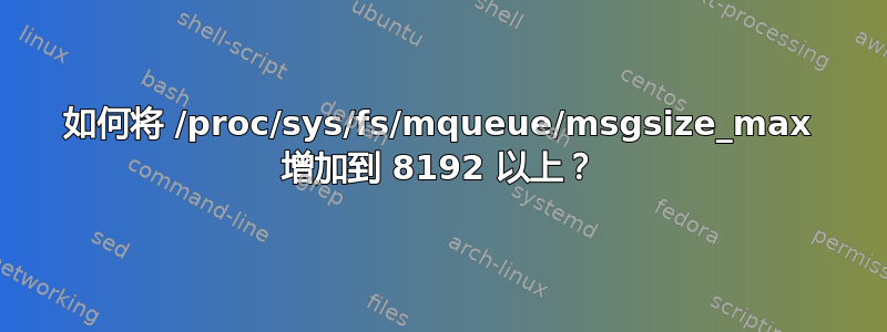 如何将 /proc/sys/fs/mqueue/msgsize_max 增加到 8192 以上？