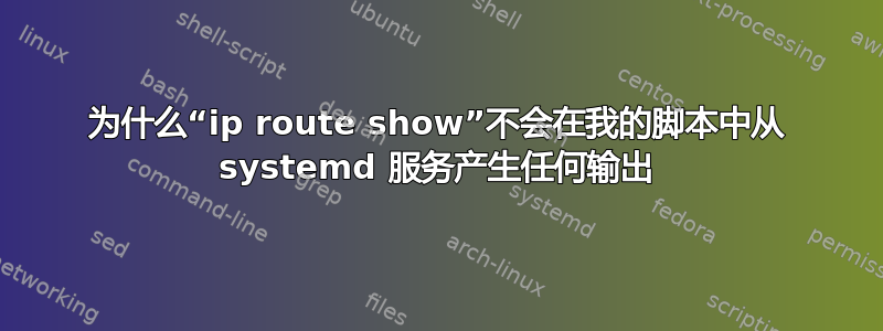 为什么“ip route show”不会在我的脚本中从 systemd 服务产生任何输出