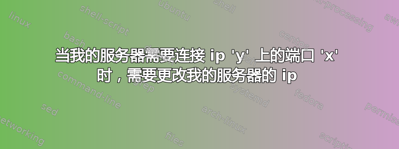 当我的服务器需要连接 ip 'y' 上的端口 'x' 时，需要更改我的服务器的 ip