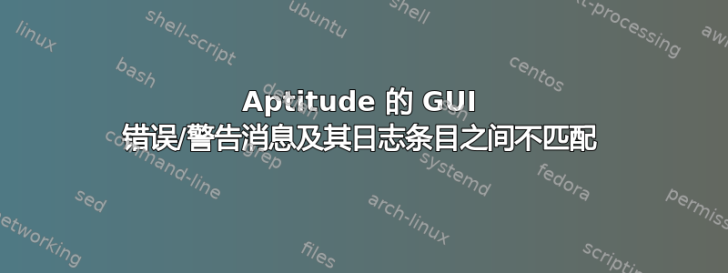 Aptitude 的 GUI 错误/警告消息及其日志条目之间不匹配