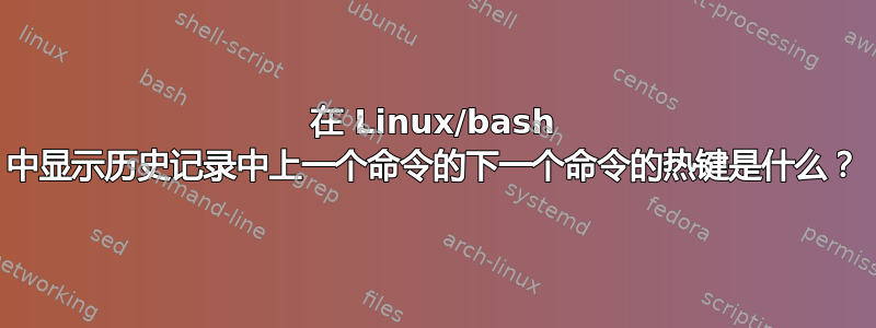 在 Linux/bash 中显示历史记录中上一个命令的下一个命令的热键是什么？