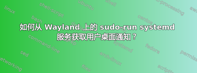 如何从 Wayland 上的 sudo-run systemd 服务获取用户桌面通知？