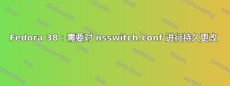 Fedora 38：需要对 nsswitch.conf 进行持久更改