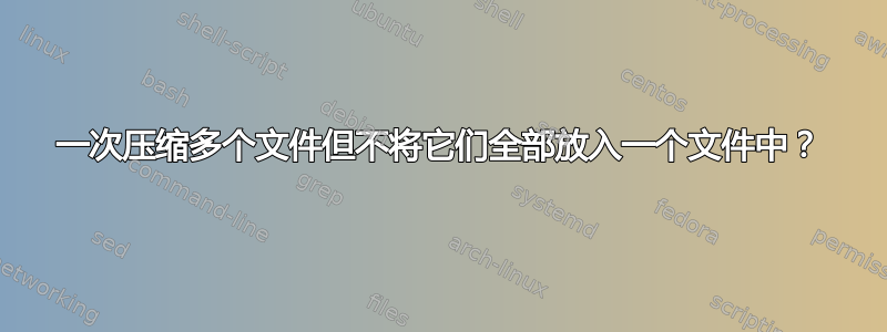 一次压缩多个文件但不将它们全部放入一个文件中？