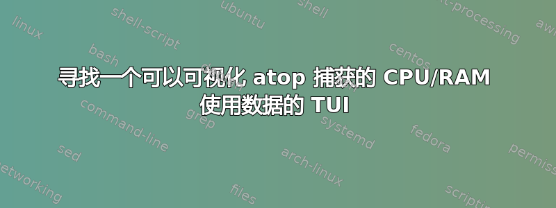 寻找一个可以可视化 atop 捕获的 CPU/RAM 使用数据的 TUI