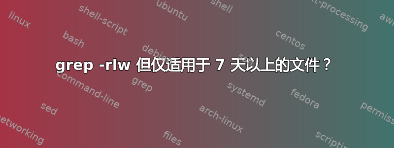 grep -rlw 但仅适用于 7 天以上的文件？