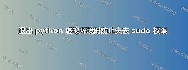 退出 python 虚拟环境时防止失去 sudo 权限