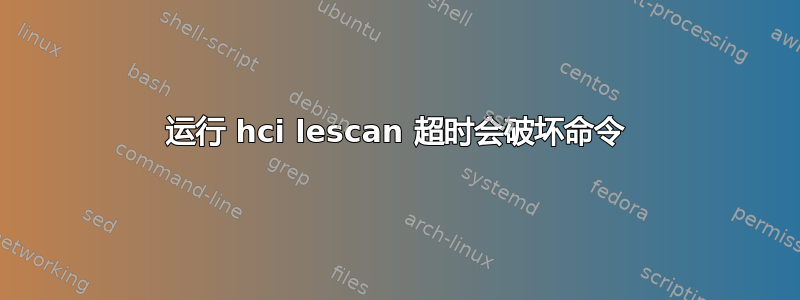 运行 hci lescan 超时会破坏命令