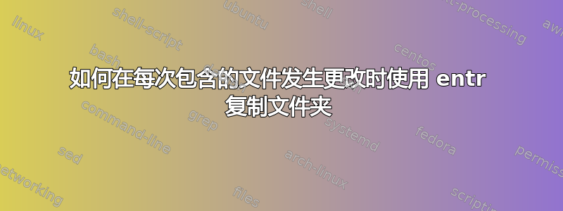 如何在每次包含的文件发生更改时使用 entr 复制文件夹