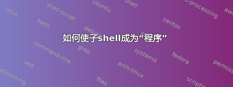如何使子shell成为“程序”