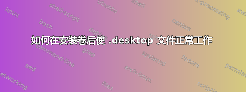 如何在安装卷后使 .desktop 文件正常工作