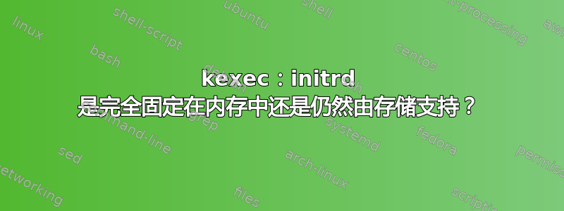 kexec：initrd 是完全固定在内存中还是仍然由存储支持？