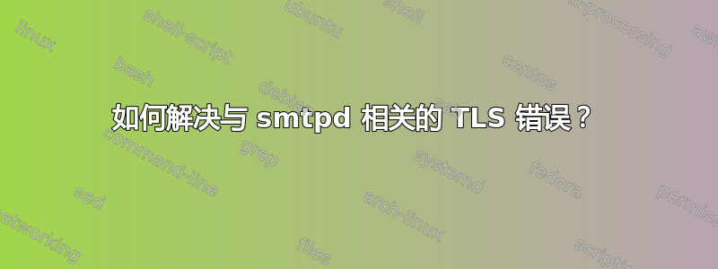 如何解决与 smtpd 相关的 TLS 错误？