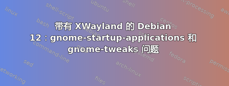 带有 XWayland 的 Debian 12：gnome-startup-applications 和 gnome-tweaks 问题