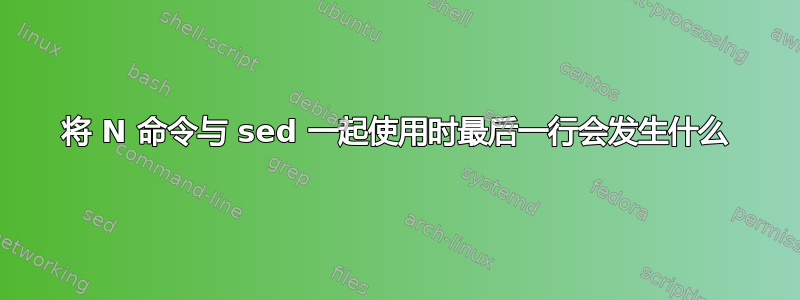 将 N 命令与 sed 一起使用时最后一行会发生什么