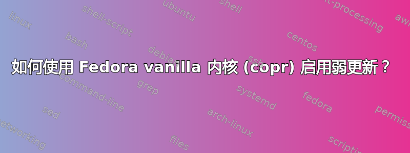 如何使用 Fedora vanilla 内核 (copr) 启用弱更新？