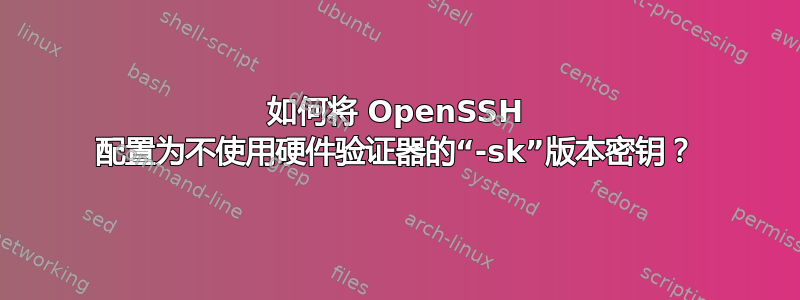 如何将 OpenSSH 配置为不使用硬件验证器的“-sk”版本密钥？