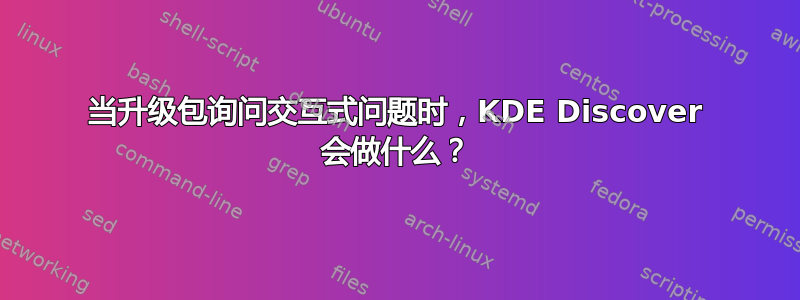 当升级包询问交互式问题时，KDE Discover 会做什么？