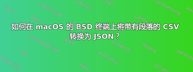 如何在 macOS 的 BSD 终端上将带有段落的 CSV 转换为 JSON？