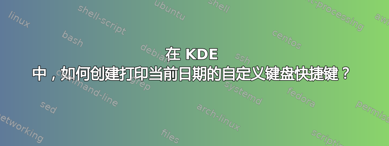 在 KDE 中，如何创建打印当前日期的自定义键盘快捷键？