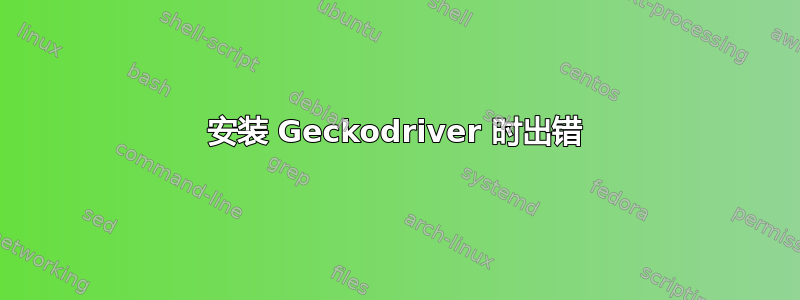 安装 Geckodriver 时出错