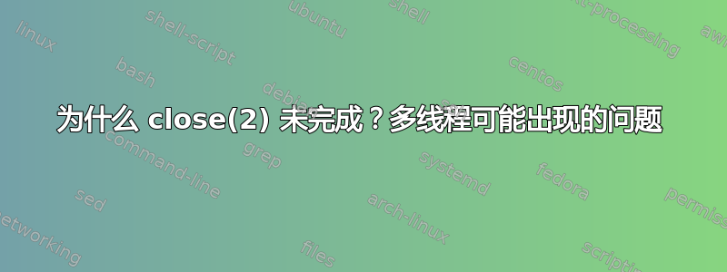 为什么 close(2) 未完成？多线程可能出现的问题