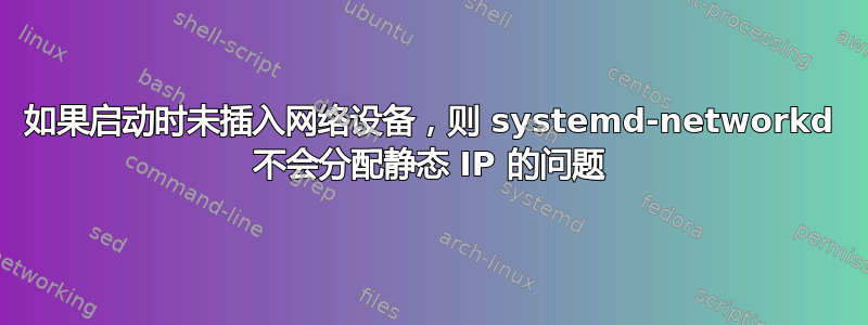 如果启动时未插入网络设备，则 systemd-networkd 不会分配静态 IP 的问题