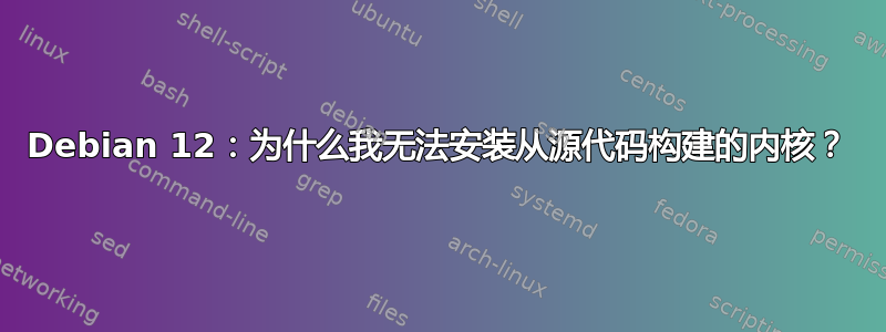 Debian 12：为什么我无法安装从源代码构建的内核？